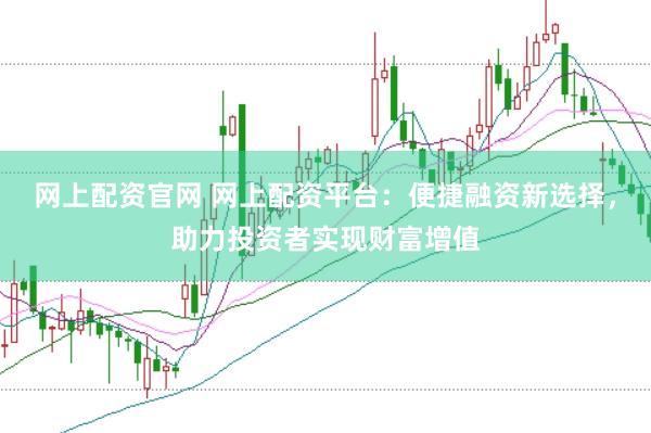 网上配资官网 网上配资平台：便捷融资新选择，助力投资者实现财富增值