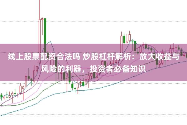 线上股票配资合法吗 炒股杠杆解析：放大收益与风险的利器，投资者必备知识