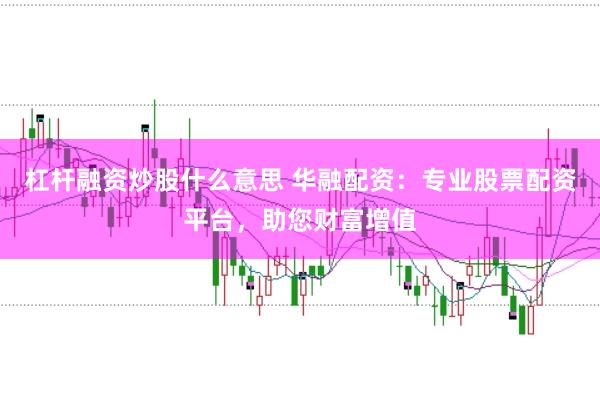 杠杆融资炒股什么意思 华融配资：专业股票配资平台，助您财富增值