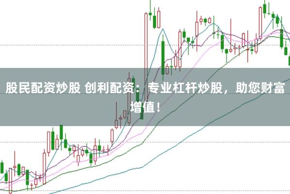 股民配资炒股 创利配资：专业杠杆炒股，助您财富增值！