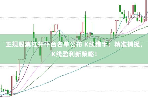 正规股票杠杆平台名单公布 K线猎手：精准捕捉，K线盈利新策略！
