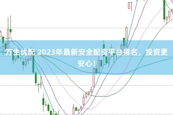 万生优配 2023年最新安全配资平台排名，投资更安心！