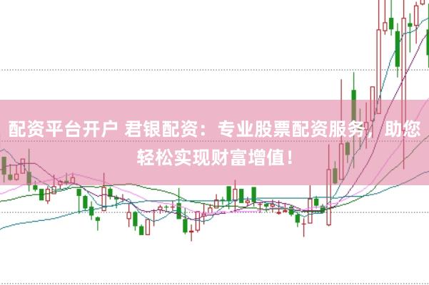 配资平台开户 君银配资：专业股票配资服务，助您轻松实现财富增值！