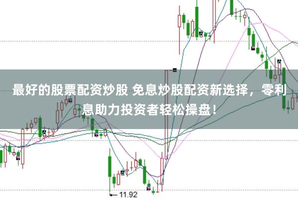 最好的股票配资炒股 免息炒股配资新选择，零利息助力投资者轻松操盘！