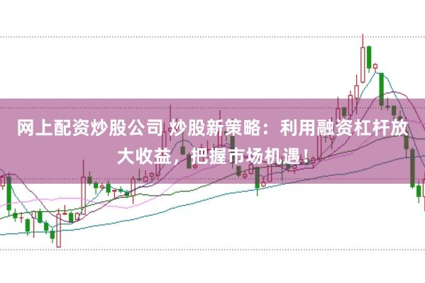 网上配资炒股公司 炒股新策略：利用融资杠杆放大收益，把握市场机遇！