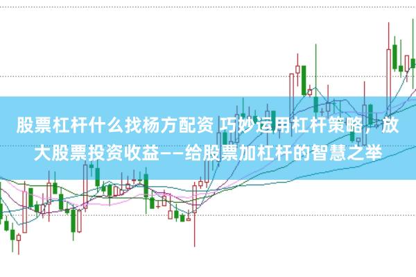 股票杠杆什么找杨方配资 巧妙运用杠杆策略，放大股票投资收益——给股票加杠杆的智慧之举