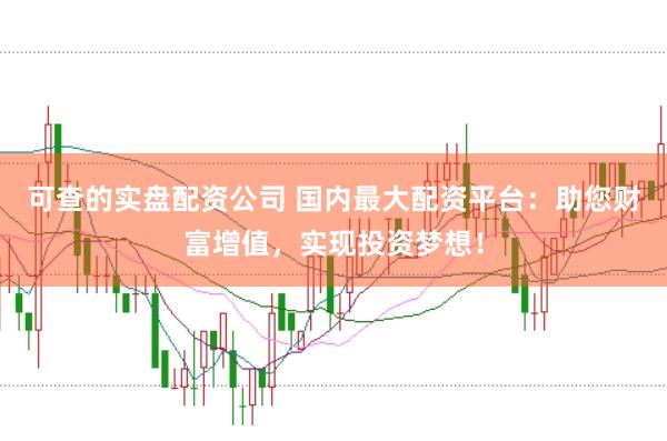 可查的实盘配资公司 国内最大配资平台：助您财富增值，实现投资梦想！