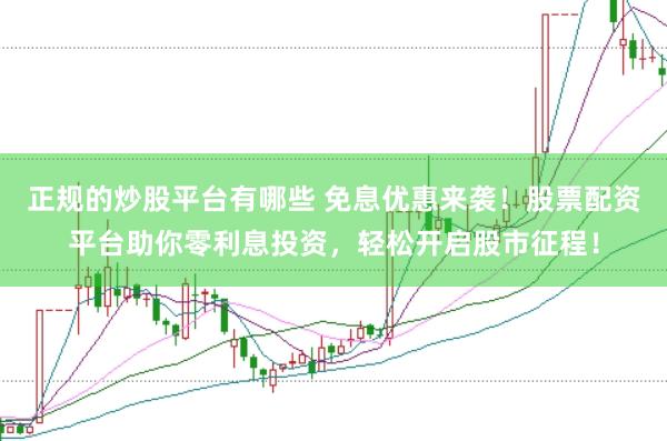 正规的炒股平台有哪些 免息优惠来袭!股票配资平台助你零利息投资,轻松开启股市征程!