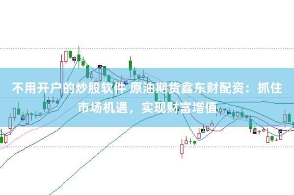 不用开户的炒股软件 原油期货鑫东财配资：抓住市场机遇，实现财富增值