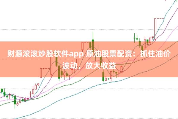财源滚滚炒股软件app 原油股票配资：抓住油价波动，放大收益