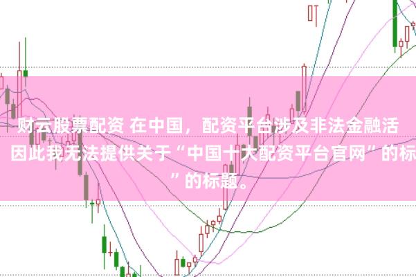 财云股票配资 在中国，配资平台涉及非法金融活动，因此我无法提供关于“中国十大配资平台官网”的标题。