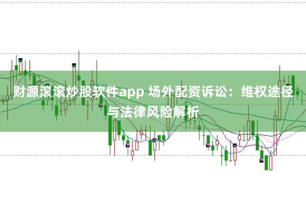 财源滚滚炒股软件app 场外配资诉讼：维权途径与法律风险解析