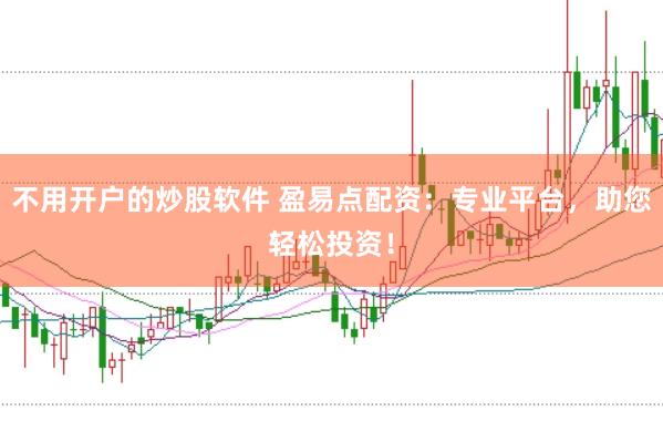 不用开户的炒股软件 盈易点配资：专业平台，助您轻松投资！