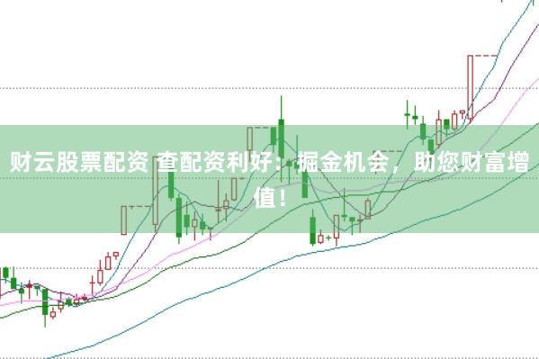 财云股票配资 查配资利好：掘金机会，助您财富增值！