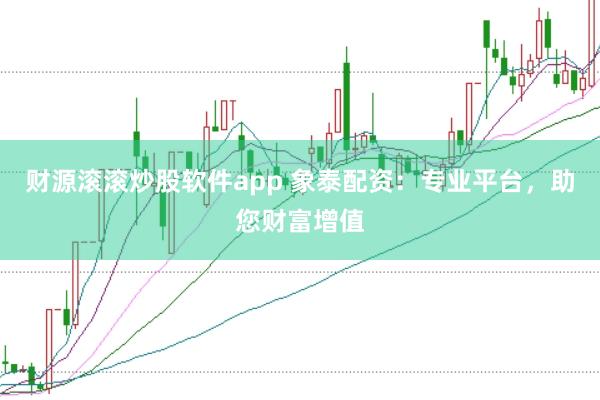 财源滚滚炒股软件app 象泰配资：专业平台，助您财富增值