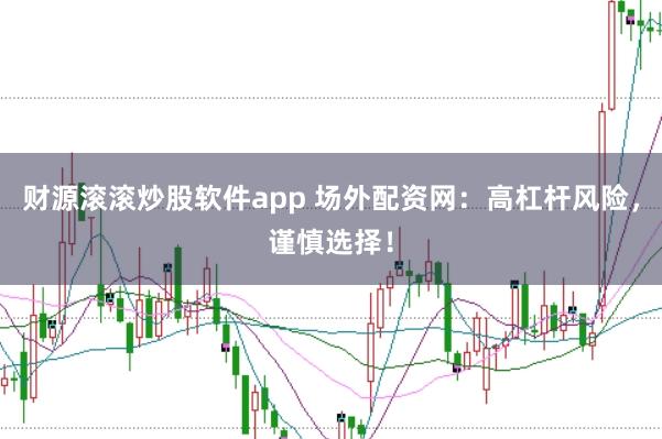 财源滚滚炒股软件app 场外配资网：高杠杆风险，谨慎选择！