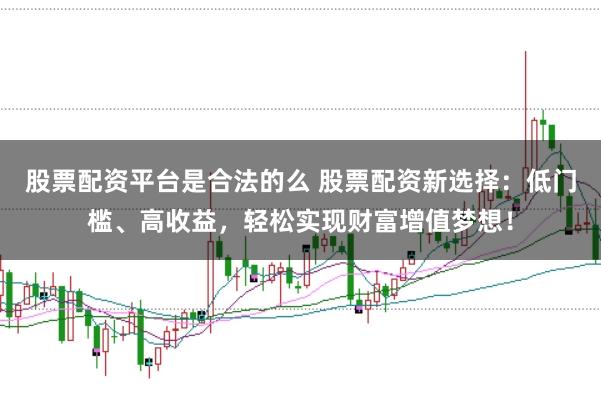 股票配资平台是合法的么 股票配资新选择：低门槛、高收益，轻松实现财富增值梦想！