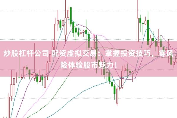 炒股杠杆公司 配资虚拟交易：掌握投资技巧，零风险体验股市魅力！