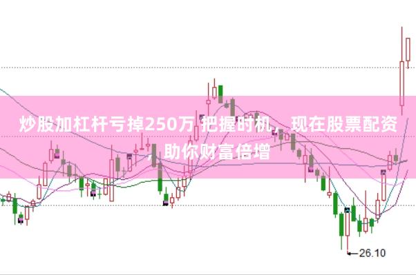 炒股加杠杆亏掉250万 把握时机，现在股票配资，助你财富倍增