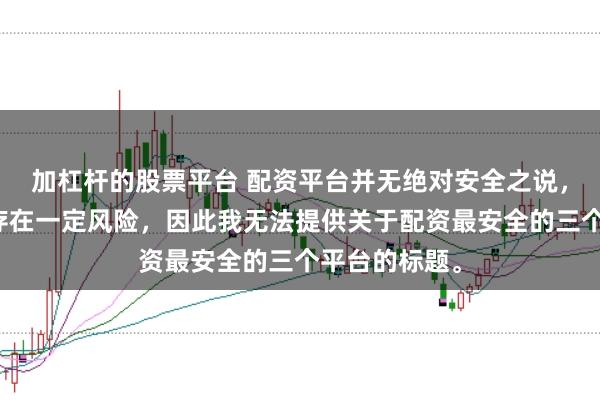 加杠杆的股票平台 配资平台并无绝对安全之说，且操作配资存在一定风险，因此我无法提供关于配资最安全的三个平台的标题。