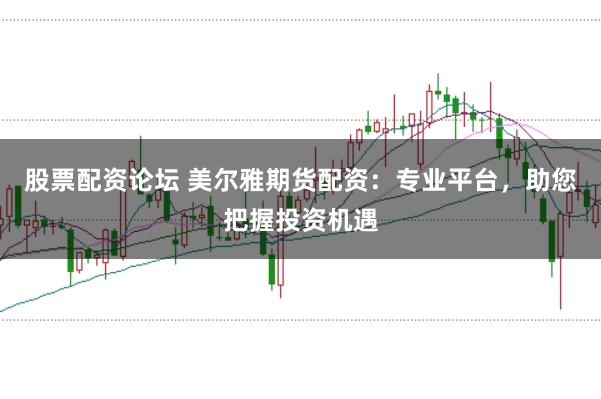 股票配资论坛 美尔雅期货配资：专业平台，助您把握投资机遇