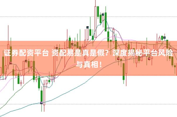 证券配资平台 资配易是真是假？深度揭秘平台风险与真相！