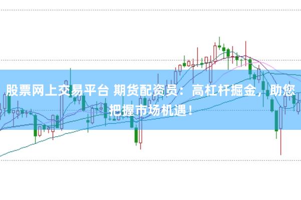 股票网上交易平台 期货配资员：高杠杆掘金，助您把握市场机遇！