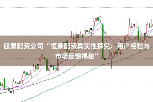 股票配资公司 “恒康配资真实性探究：用户经验与市场反馈揭秘”