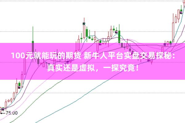 100元就能玩的期货 新牛人平台实盘交易探秘：真实还是虚拟，一探究竟！