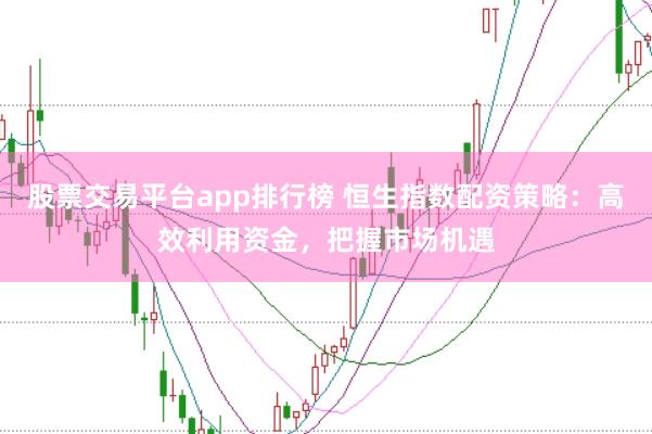 股票交易平台app排行榜 恒生指数配资策略：高效利用资金，把握市场机遇