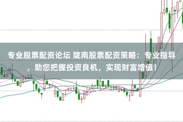 专业股票配资论坛 陇南股票配资策略：专业指导，助您把握投资良机，实现财富增值！