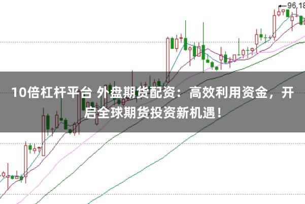 10倍杠杆平台 外盘期货配资：高效利用资金，开启全球期货投资新机遇！