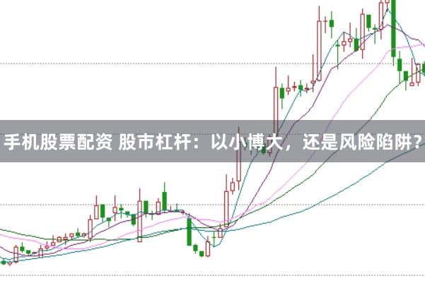 手机股票配资 股市杠杆：以小博大，还是风险陷阱？