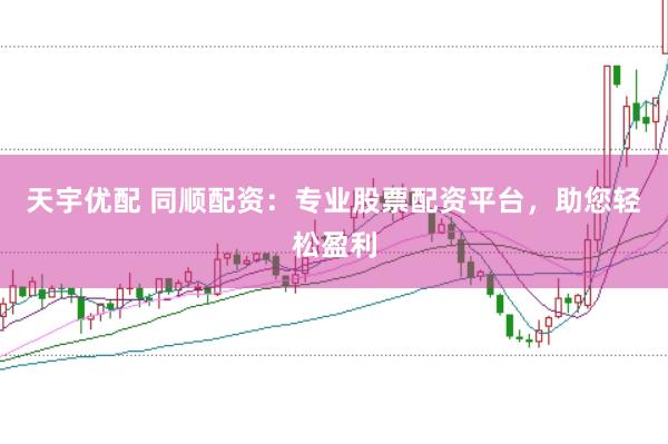 天宇优配 同顺配资：专业股票配资平台，助您轻松盈利