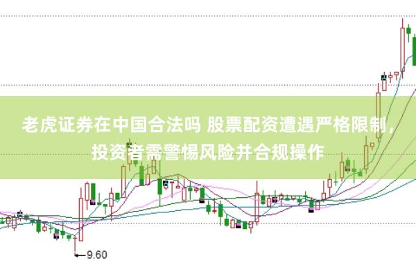 老虎证券在中国合法吗 股票配资遭遇严格限制，投资者需警惕风险并合规操作