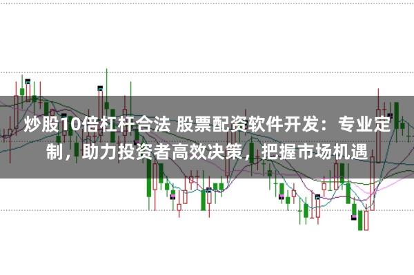 炒股10倍杠杆合法 股票配资软件开发：专业定制，助力投资者高效决策，把握市场机遇