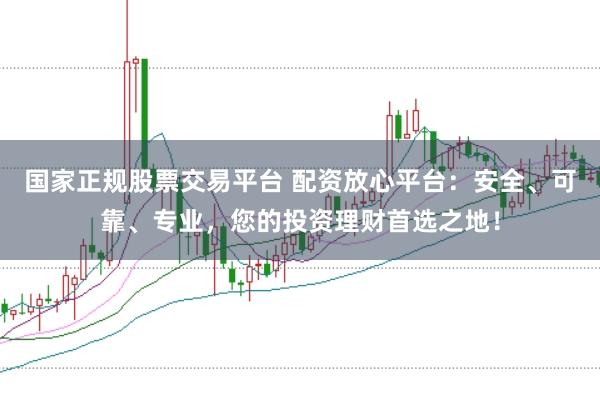 国家正规股票交易平台 配资放心平台:安全、可靠、专业,您的投资理财首选之地!