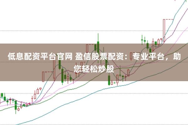低息配资平台官网 盈信股票配资：专业平台，助您轻松炒股