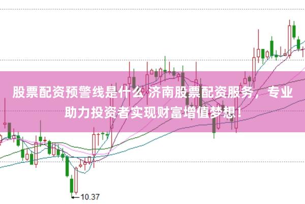 股票配资预警线是什么 济南股票配资服务，专业助力投资者实现财富增值梦想！