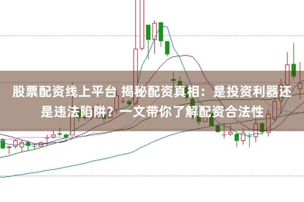 股票配资线上平台 揭秘配资真相：是投资利器还是违法陷阱？一文带你了解配资合法性