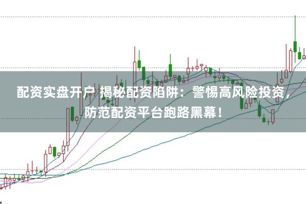 配资实盘开户 揭秘配资陷阱：警惕高风险投资，防范配资平台跑路黑幕！