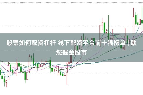 股票如何配资杠杆 线下配资平台前十强榜单 | 助您掘金股市