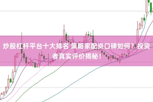 炒股杠杆平台十大排名 策略家配资口碑如何？投资者真实评价揭秘！