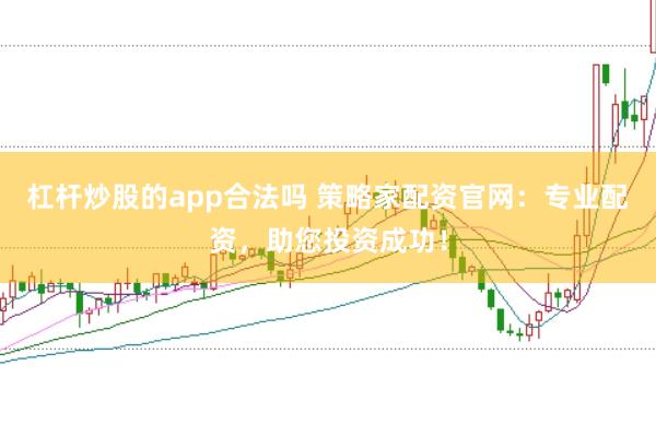 杠杆炒股的app合法吗 策略家配资官网：专业配资，助您投资成功！