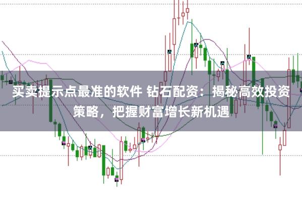 买卖提示点最准的软件 钻石配资：揭秘高效投资策略，把握财富增长新机遇