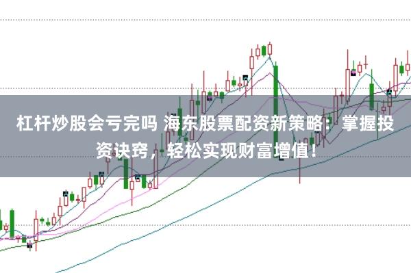 杠杆炒股会亏完吗 海东股票配资新策略：掌握投资诀窍，轻松实现财富增值！