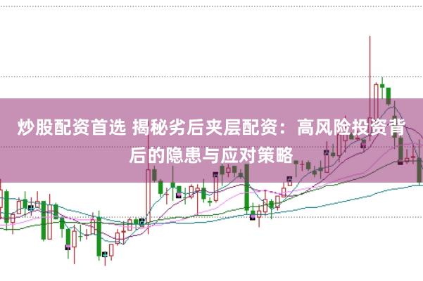炒股配资首选 揭秘劣后夹层配资：高风险投资背后的隐患与应对策略