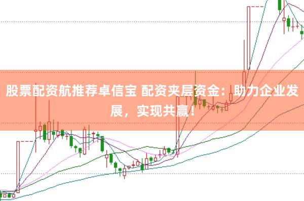 股票配资航推荐卓信宝 配资夹层资金：助力企业发展，实现共赢！