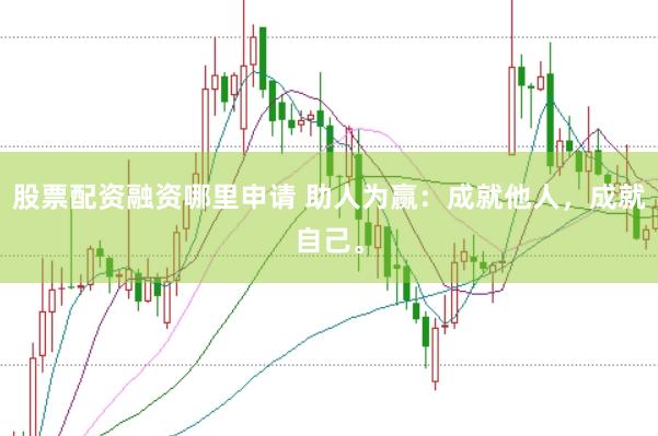 股票配资融资哪里申请 助人为赢:成就他人,成就自己。