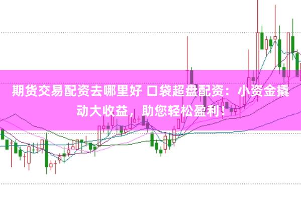 期货交易配资去哪里好 口袋超盘配资：小资金撬动大收益，助您轻松盈利！